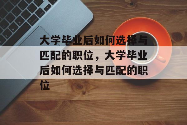 大学毕业后如何选择与匹配的职位，大学毕业后如何选择与匹配的职位