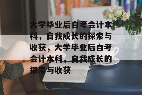 大学毕业后自考会计本科，自我成长的探索与收获，大学毕业后自考会计本科，自我成长的探索与收获