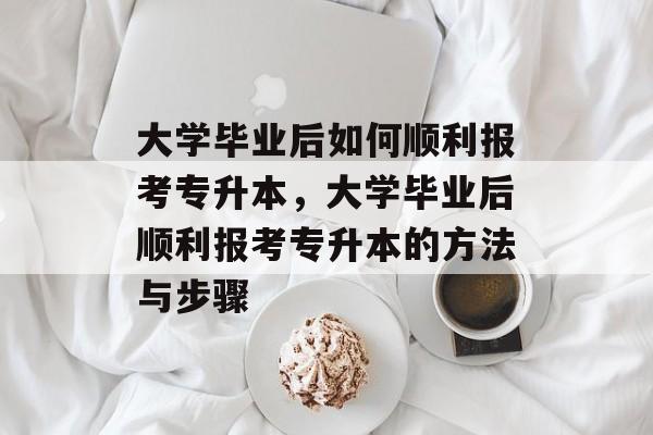 大学毕业后如何顺利报考专升本，大学毕业后顺利报考专升本的方法与步骤