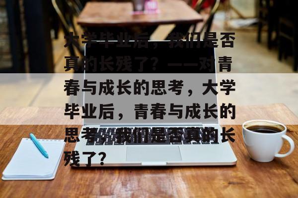 大学毕业后，我们是否真的长残了？——对青春与成长的思考，大学毕业后，青春与成长的思考，我们是否真的长残了？