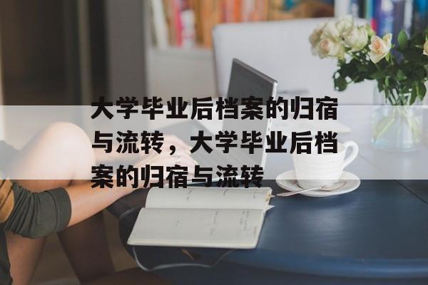 大学毕业后档案的归宿与流转，大学毕业后档案的归宿与流转