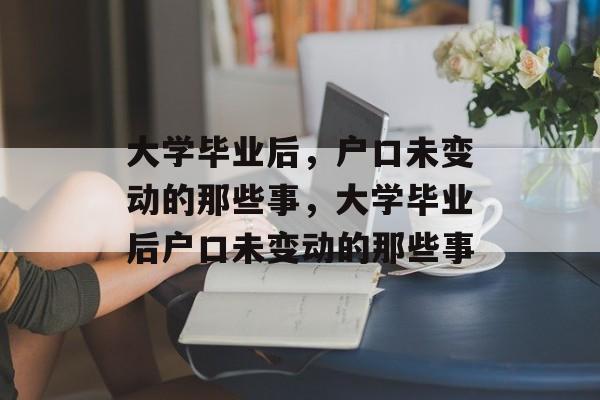 大学毕业后，户口未变动的那些事，大学毕业后户口未变动的那些事