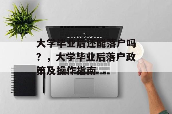 大学毕业后还能落户吗？，大学毕业后落户政策及操作指南