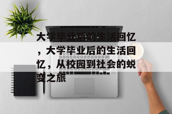 大学毕业后的生活回忆，大学毕业后的生活回忆，从校园到社会的蜕变之旅