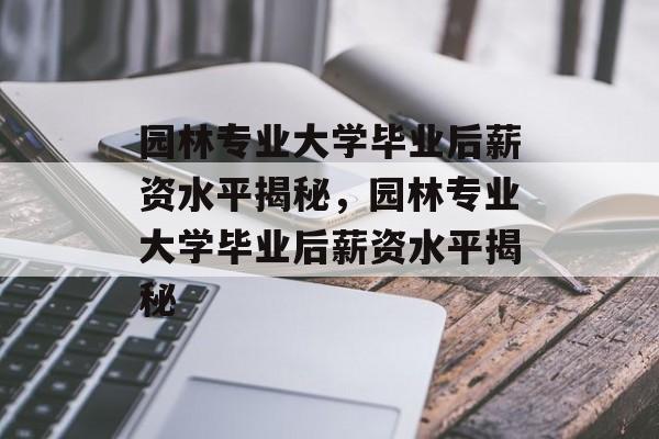 园林专业大学毕业后薪资水平揭秘，园林专业大学毕业后薪资水平揭秘