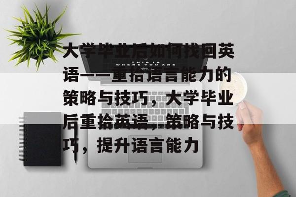 大学毕业后如何找回英语——重拾语言能力的策略与技巧，大学毕业后重拾英语，策略与技巧，提升语言能力