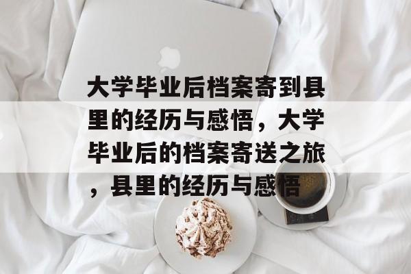 大学毕业后档案寄到县里的经历与感悟，大学毕业后的档案寄送之旅，县里的经历与感悟