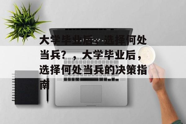 大学毕业后，选择何处当兵？，大学毕业后，选择何处当兵的决策指南