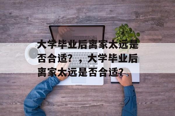 大学毕业后离家太远是否合适？，大学毕业后离家太远是否合适？