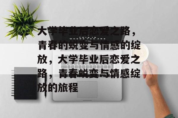 大学毕业后恋爱之路，青春的蜕变与情感的绽放，大学毕业后恋爱之路，青春蜕变与情感绽放的旅程