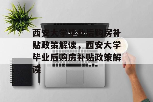 西安大学毕业后购房补贴政策解读，西安大学毕业后购房补贴政策解读