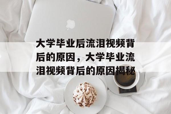 大学毕业后流泪视频背后的原因，大学毕业流泪视频背后的原因揭秘