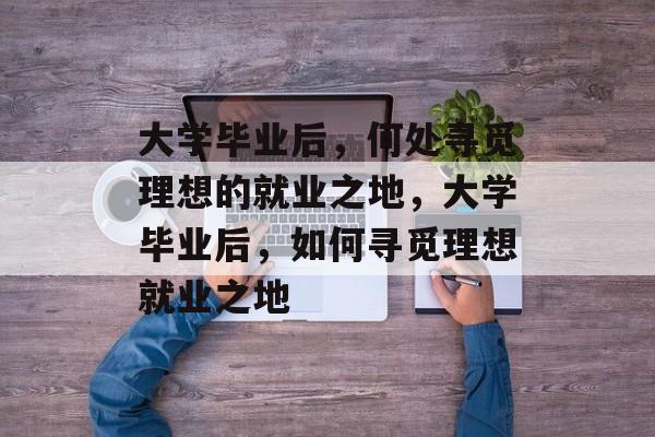 大学毕业后，何处寻觅理想的就业之地，大学毕业后，如何寻觅理想就业之地