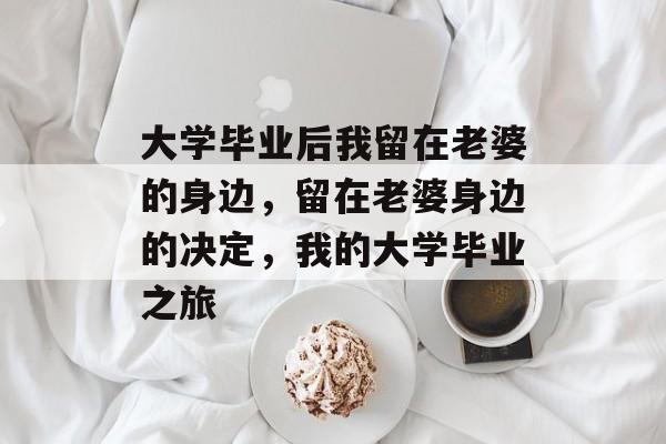 大学毕业后我留在老婆的身边，留在老婆身边的决定，我的大学毕业之旅