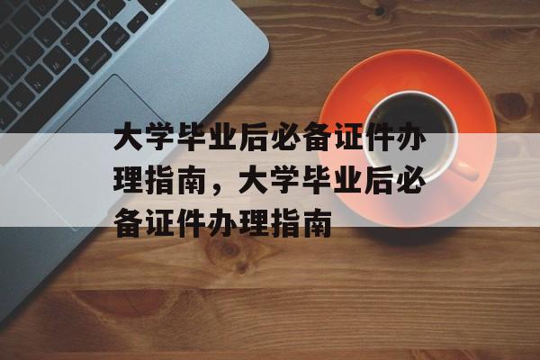 大学毕业后必备证件办理指南，大学毕业后必备证件办理指南