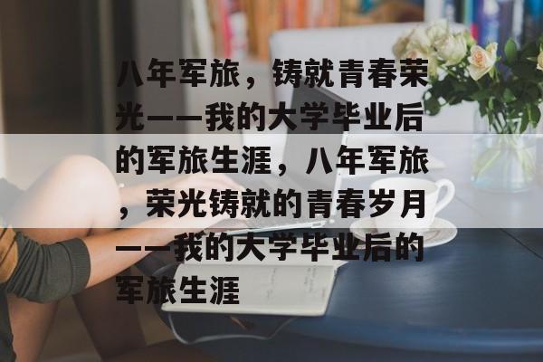 八年军旅，铸就青春荣光——我的大学毕业后的军旅生涯，八年军旅，荣光铸就的青春岁月——我的大学毕业后的军旅生涯