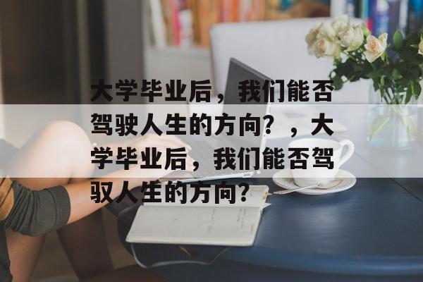 大学毕业后，我们能否驾驶人生的方向？，大学毕业后，我们能否驾驭人生的方向？