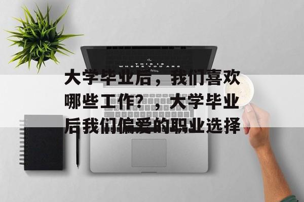 大学毕业后，我们喜欢哪些工作？，大学毕业后我们偏爱的职业选择