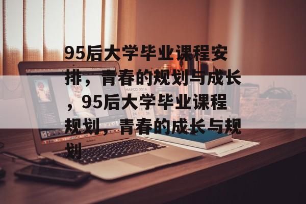 95后大学毕业课程安排，青春的规划与成长，95后大学毕业课程规划，青春的成长与规划