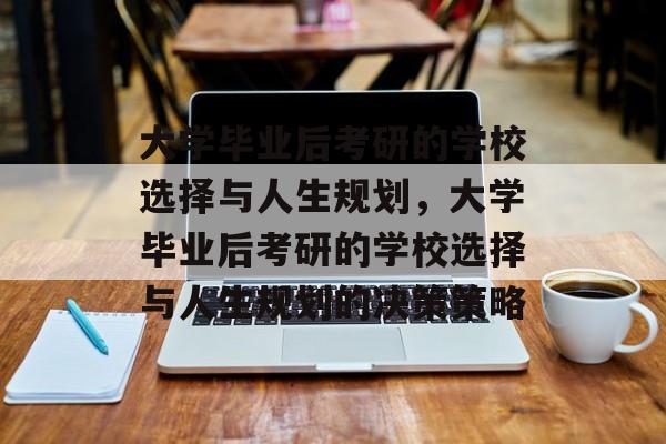 大学毕业后考研的学校选择与人生规划，大学毕业后考研的学校选择与人生规划的决策策略