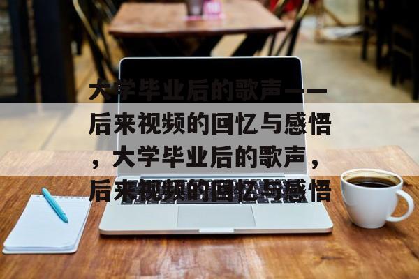 大学毕业后的歌声——后来视频的回忆与感悟，大学毕业后的歌声，后来视频的回忆与感悟