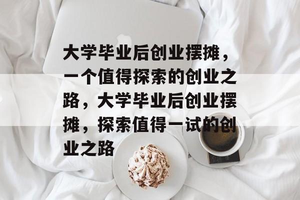 大学毕业后创业摆摊，一个值得探索的创业之路，大学毕业后创业摆摊，探索值得一试的创业之路