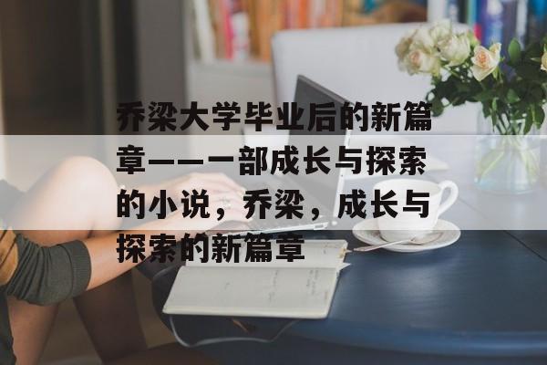 乔梁大学毕业后的新篇章——一部成长与探索的小说，乔梁，成长与探索的新篇章