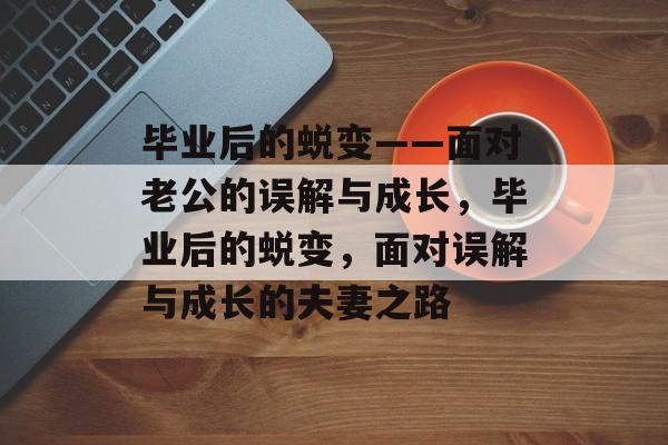 毕业后的蜕变——面对老公的误解与成长，毕业后的蜕变，面对误解与成长的夫妻之路