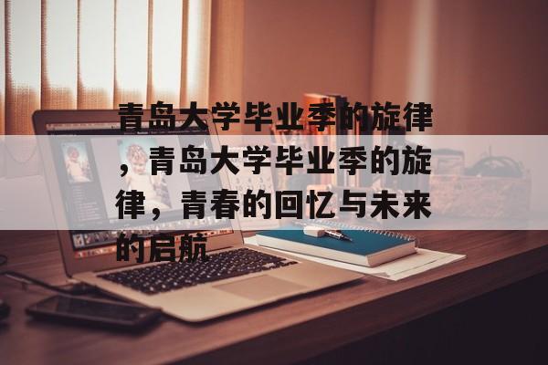 青岛大学毕业季的旋律，青岛大学毕业季的旋律，青春的回忆与未来的启航