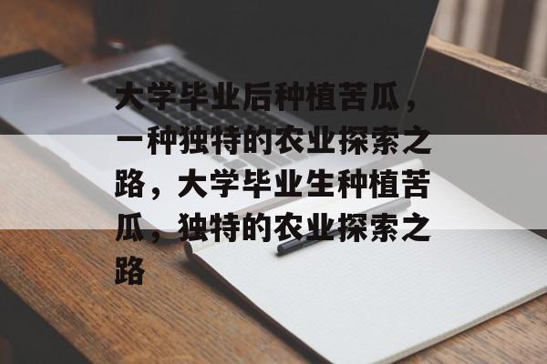 大学毕业后种植苦瓜，一种独特的农业探索之路，大学毕业生种植苦瓜，独特的农业探索之路