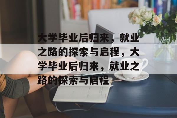 大学毕业后归来，就业之路的探索与启程，大学毕业后归来，就业之路的探索与启程