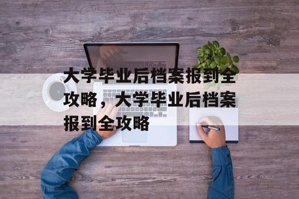 大学毕业后档案报到全攻略，大学毕业后档案报到全攻略