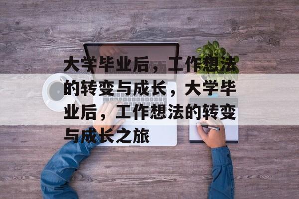 大学毕业后，工作想法的转变与成长，大学毕业后，工作想法的转变与成长之旅