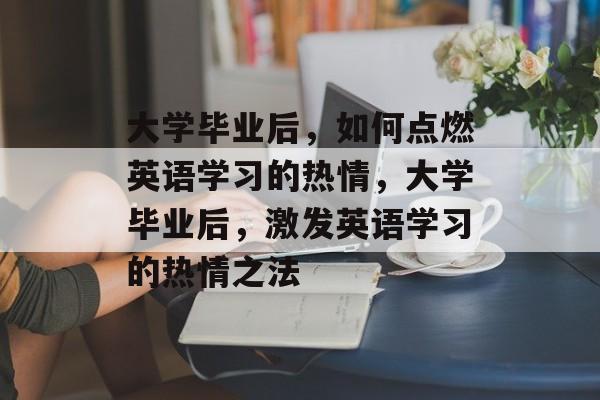 大学毕业后，如何点燃英语学习的热情，大学毕业后，激发英语学习的热情之法