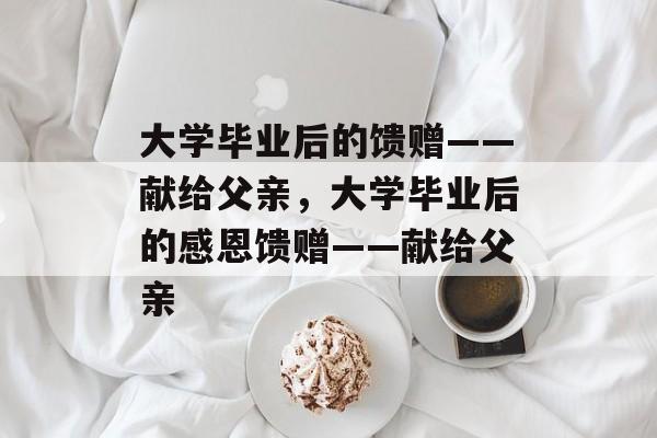 大学毕业后的馈赠——献给父亲，大学毕业后的感恩馈赠——献给父亲