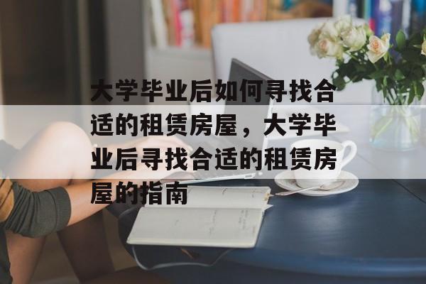 大学毕业后如何寻找合适的租赁房屋，大学毕业后寻找合适的租赁房屋的指南