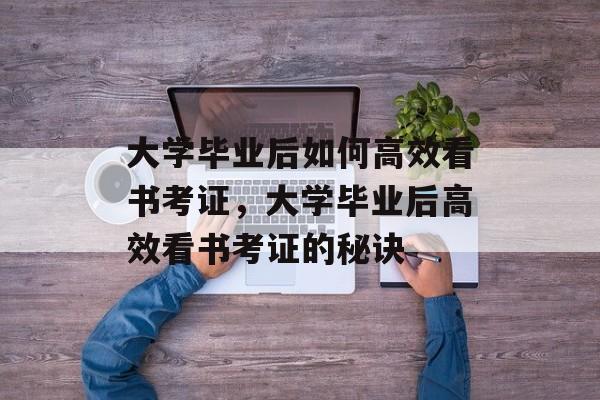 大学毕业后如何高效看书考证，大学毕业后高效看书考证的秘诀