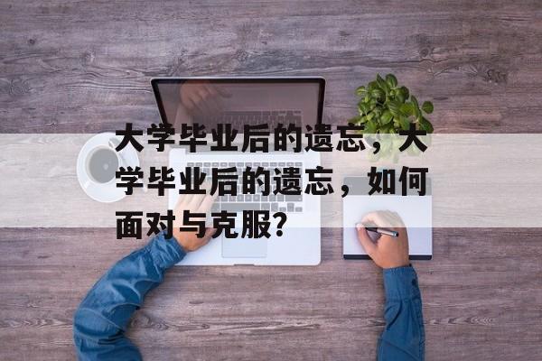 大学毕业后的遗忘，大学毕业后的遗忘，如何面对与克服？