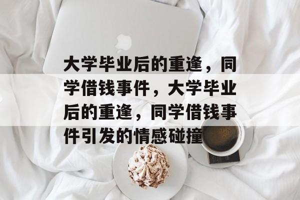 大学毕业后的重逢，同学借钱事件，大学毕业后的重逢，同学借钱事件引发的情感碰撞