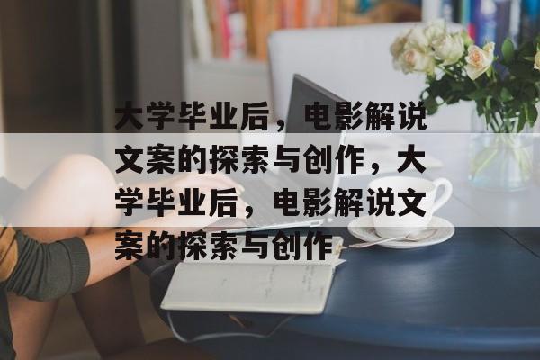 大学毕业后，电影解说文案的探索与创作，大学毕业后，电影解说文案的探索与创作