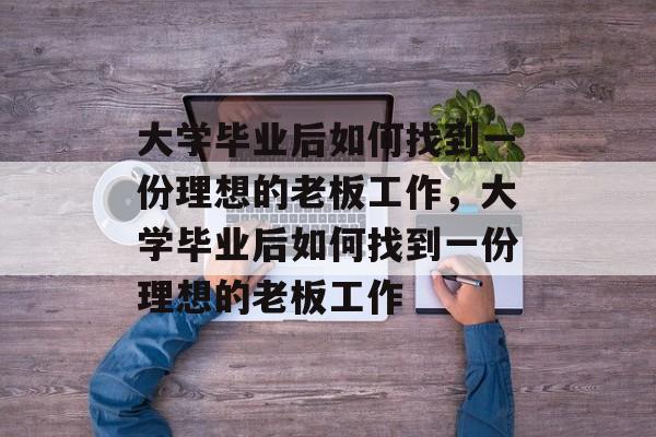 大学毕业后如何找到一份理想的老板工作，大学毕业后如何找到一份理想的老板工作