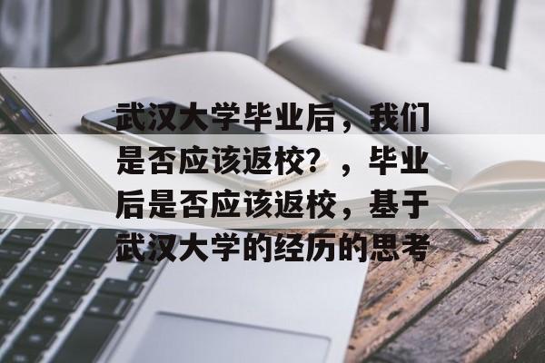 武汉大学毕业后，我们是否应该返校？，毕业后是否应该返校，基于武汉大学的经历的思考