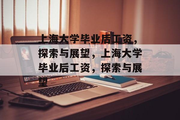 上海大学毕业后工资，探索与展望，上海大学毕业后工资，探索与展望