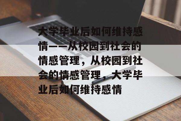 大学毕业后如何维持感情——从校园到社会的情感管理，从校园到社会的情感管理，大学毕业后如何维持感情