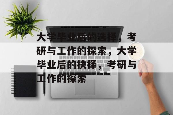 大学毕业后的选择，考研与工作的探索，大学毕业后的抉择，考研与工作的探索