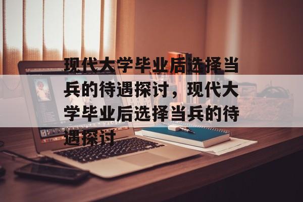 现代大学毕业后选择当兵的待遇探讨，现代大学毕业后选择当兵的待遇探讨