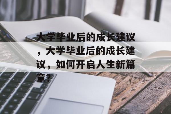 大学毕业后的成长建议，大学毕业后的成长建议，如何开启人生新篇章？