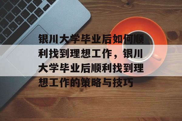 银川大学毕业后如何顺利找到理想工作，银川大学毕业后顺利找到理想工作的策略与技巧