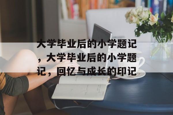 大学毕业后的小学题记，大学毕业后的小学题记，回忆与成长的印记