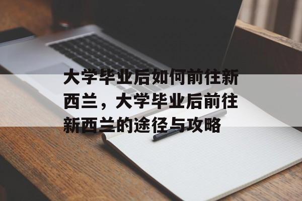 大学毕业后如何前往新西兰，大学毕业后前往新西兰的途径与攻略